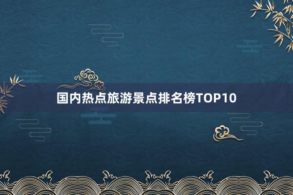 国内热点旅游景点排名榜TOP10