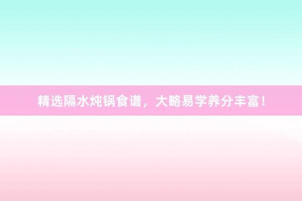 精选隔水炖锅食谱，大略易学养分丰富！