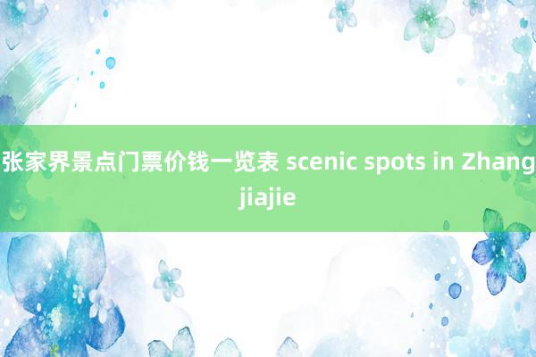 张家界景点门票价钱一览表 scenic spots in Zhangjiajie